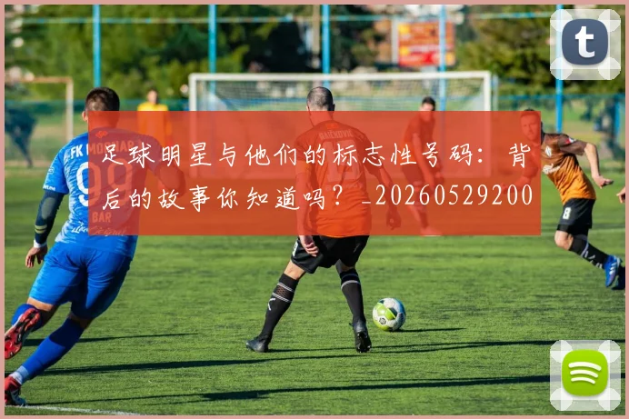 足球明星与他们的标志性号码：背后的故事你知道吗？_20260529200806