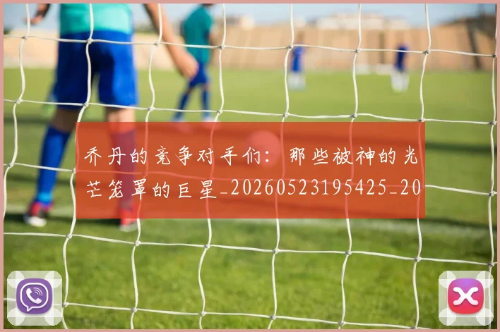 乔丹的竞争对手们：那些被神的光芒笼罩的巨星_20260523195425_20260703210449