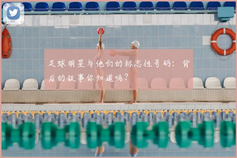 足球明星与他们的标志性号码：背后的故事你知道吗？