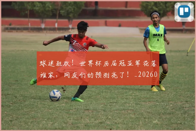 球迷狂欢!世界杯历届冠亚军花落谁家,网友们的预测亮了!_20260708192359