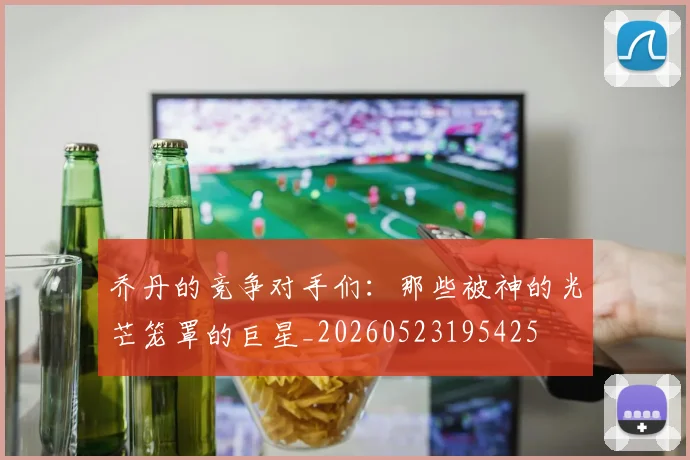 乔丹的竞争对手们：那些被神的光芒笼罩的巨星_20260523195425