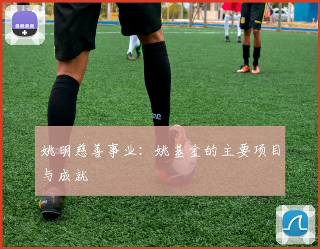 姚明慈善事业：姚基金的主要项目与成就