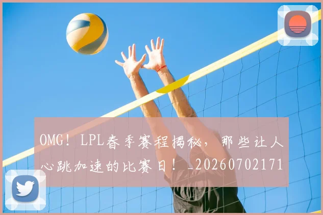 OMG！LPL春季赛程揭秘，那些让人心跳加速的比赛日！_20260702171645