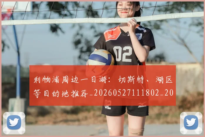 利物浦周边一日游：切斯特、湖区等目的地推荐_20260527111802_20260703220109