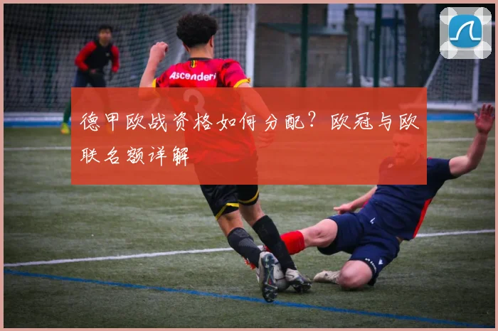 德甲欧战资格如何分配？欧冠与欧联名额详解