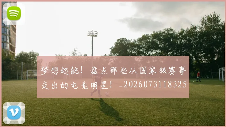 梦想起航!盘点那些从国家级赛事走出的电竞明星!_20260731183254
