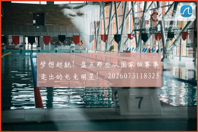 梦想起航！盘点那些从国家级赛事走出的电竞明星！_20260731183254