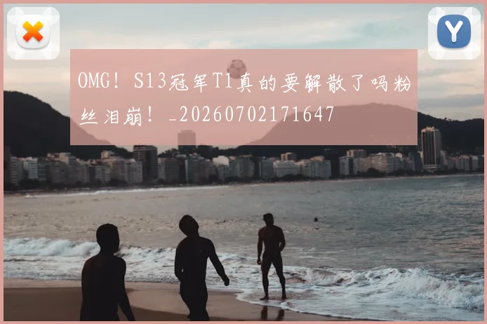 OMG！S13冠军T1真的要解散了吗粉丝泪崩！_20260702171647