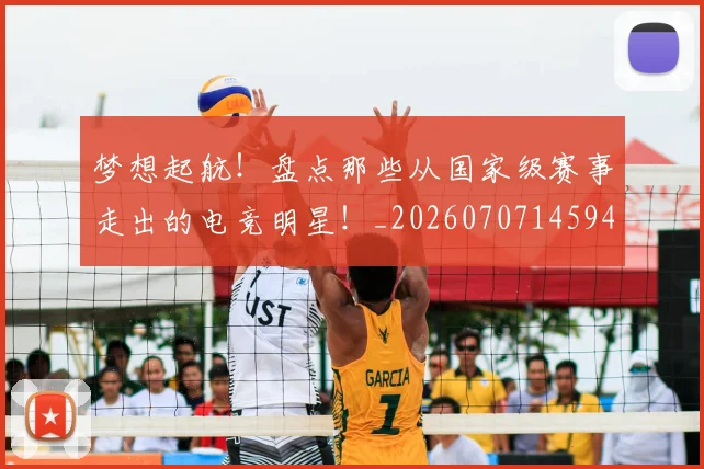 梦想起航!盘点那些从国家级赛事走出的电竞明星!_20260707145948