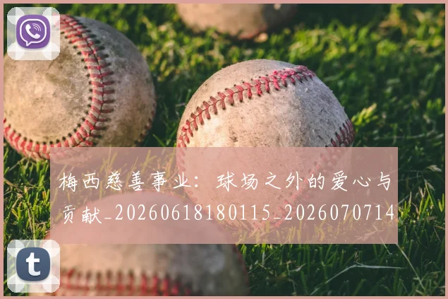 梅西慈善事业：球场之外的爱心与贡献_20260618180115_20260707144444