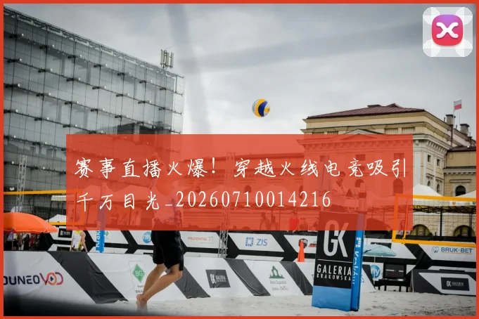 赛事直播火爆!穿越火线电竞吸引千万目光_20260710014216