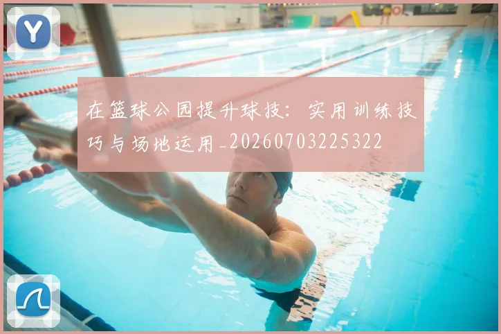 在篮球公园提升球技：实用训练技巧与场地运用_20260703225322