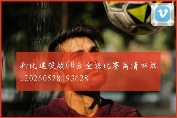 科比退役战60分全场比赛高清回放_20260528193628