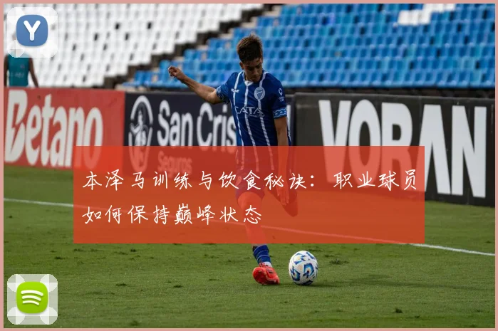 本泽马训练与饮食秘诀:职业球员如何保持巅峰状态