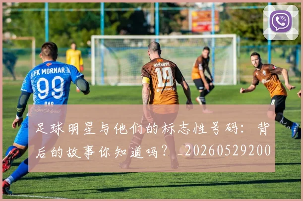 足球明星与他们的标志性号码：背后的故事你知道吗？_20260529200806