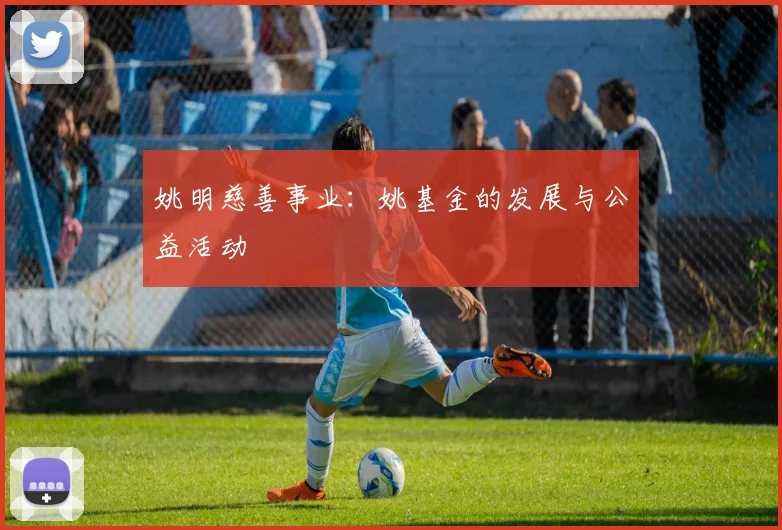 姚明慈善事业：姚基金的发展与公益活动