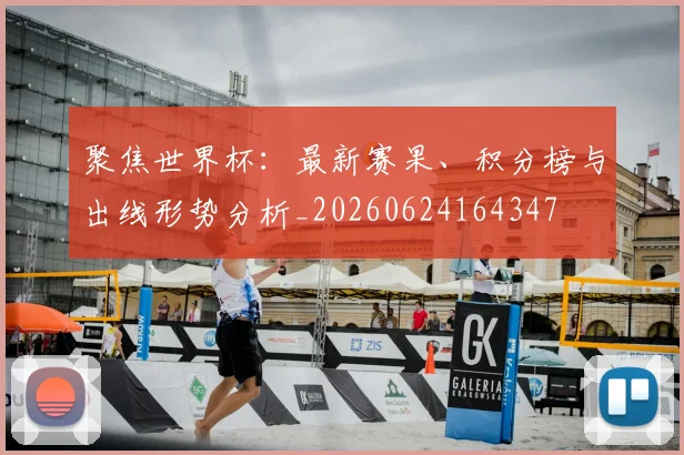 聚焦世界杯:最新赛果、积分榜与出线形势分析_20260624164347