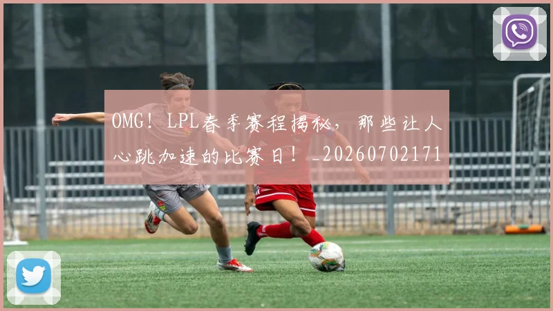 OMG！LPL春季赛程揭秘，那些让人心跳加速的比赛日！_20260702171645