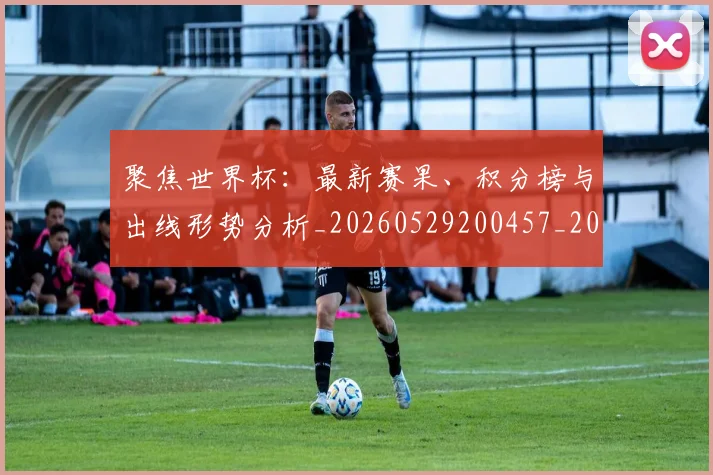 聚焦世界杯:最新赛果、积分榜与出线形势分析_20260529200457_20260710004202_20260803143939