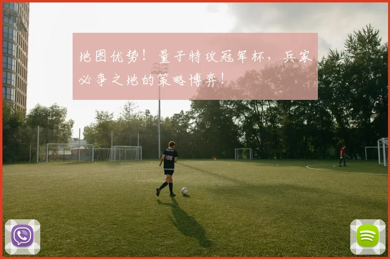 地图优势！量子特攻冠军杯，兵家必争之地的策略博弈！