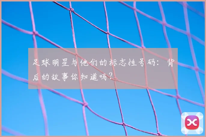 足球明星与他们的标志性号码：背后的故事你知道吗？
